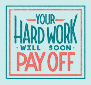 Your hard work will soon pay off