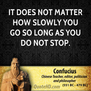 It does not matter how slowly you go so long as you do not stop.