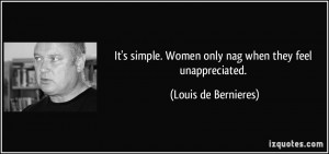 ... . Women only nag when they feel unappreciated. - Louis de Bernieres