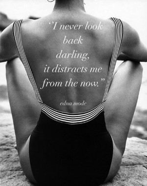 never look back, darling. It distracts me from the now.