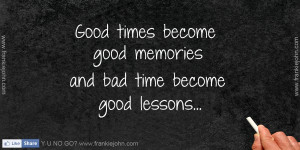 Good times become good memories and bad time become good lessons.