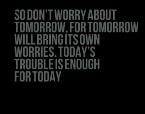 So Don’t Worry About Tomorrow, For Tomorrow Will Bring It’s Own ...