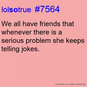 lolsotrue: #7564 We all have friends that whenever there is a serious ...