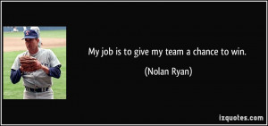 My job is to give my team a chance to win. - Nolan Ryan