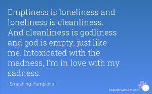 Emptiness is loneliness and loneliness is cleanliness. And cleanliness ...