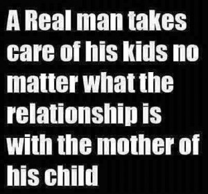 real man takes care of his kids no matter what the relationship is ...