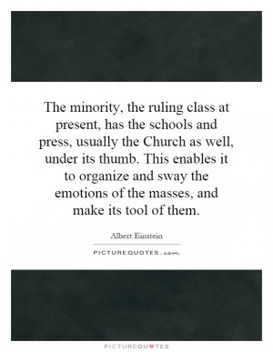 The minority, the ruling class at present, has the schools and press ...