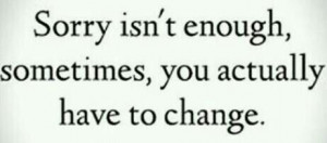 Sorry isn't enough, sometimes you actually have to change.