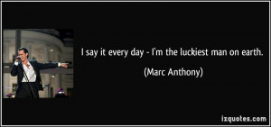 say it every day - I'm the luckiest man on earth. - Marc Anthony