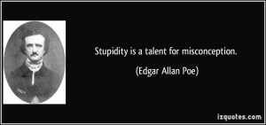 Stupidity is a talent for misconception. - Edgar Allan Poe