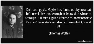 ... roo an' t'roo. An' even den, yuh wouldn't know it all. - Thomas Wolfe