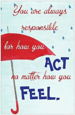 ... always responsible for how you act, no matter how you feel. #Quotes