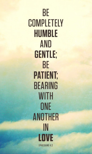 Be completely humble and gentle; be patient; bearing with one another ...