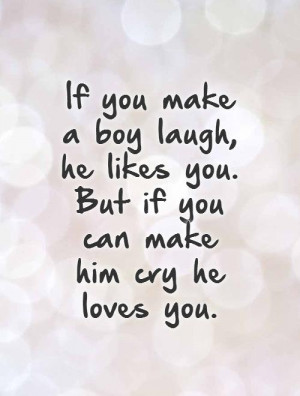 If you make a boy laugh, he likes you. But if you can make him cry he ...