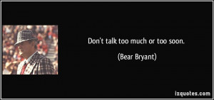 Don't talk too much or too soon. - Bear Bryant