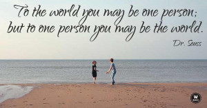 ... world you may be one person; but to one person you may be the world