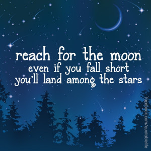 Reach for the moon...even if you miss it, you will land among the ...