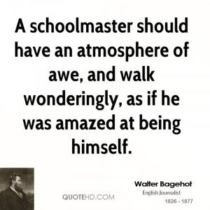 schoolmaster should have an atmosphere of awe, and walk wonderingly ...