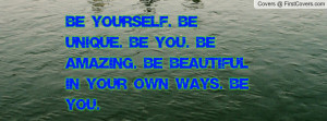 ... Be unique. Be you. Be amazing. Be beautiful in your own ways. Be you