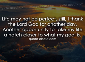 Life may not be perfect, still, I thank the Lord God for another day ...
