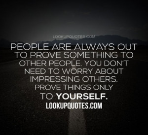 People are always out to prove something to other people. You don't ...