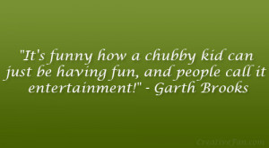... just be having fun, and people call it entertainment!” – Garth