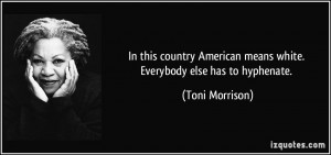 ... American means white. Everybody else has to hyphenate. - Toni Morrison