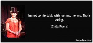 not comfortable with just me, me, me. That's boring. - Chita ...