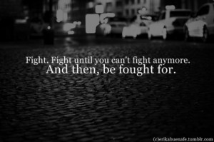 fight. fight until you can't fight anymore. and then, be fought for.
