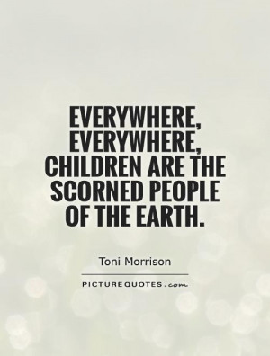 Everywhere, everywhere, children are the scorned people of the Earth.