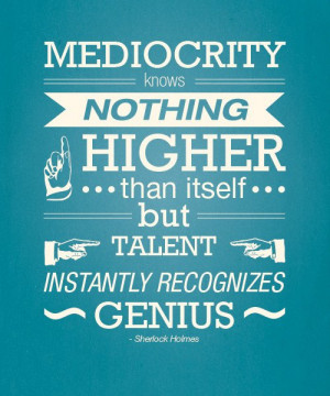 Sherlock Holmes quote. Mediocrity knows nothing higher than itself ...