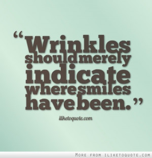 Wrinkles should merely indicate where smiles have been.