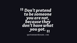 don t pretend to be someone you are not because they don t have what ...