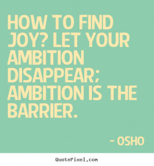 ... to find joy? Let your ambition disappear; ambition is the barrier