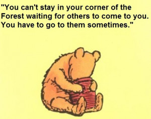 ... to come to you. You have to go to them sometimes. ~Winnie the Pooh