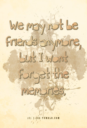 We may not be friends anymore, but I wont forget the memories.