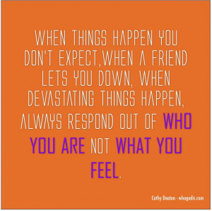 ... things happen, you need to act out of who you are, not what you feel