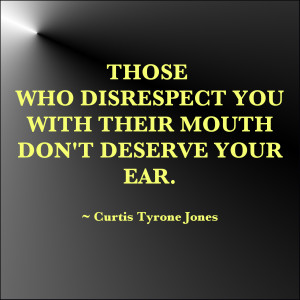 Those who disrespect you with their mouth don’t deserve your ear ...