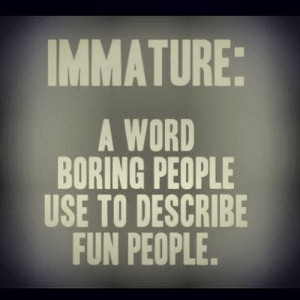Immature Boy Quotes Immature: a word boring people