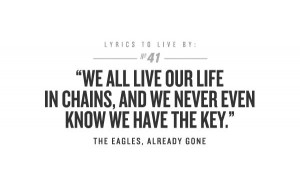 ... life in chains, and we never even know we have the key. -The Eagles