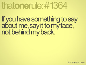 If you have something to say about me, say it to my face, not behind ...