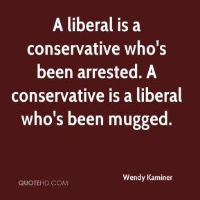 Wendy Kaminer - A liberal is a conservative who's been arrested. A ...