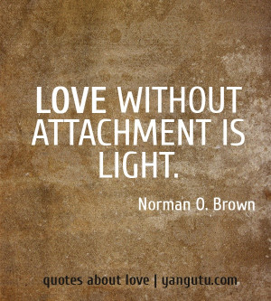 Love without attachment is light, ~ Norman O. Brown