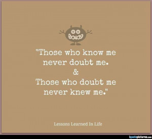 Those who know me never doubt me. Those who doubt me never knew me.