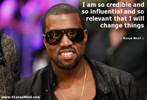 am so credible and so influential and so relevant that I will change ...