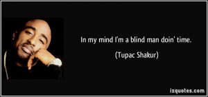 In my mind I'm a blind man doin' time. - Tupac Shakur