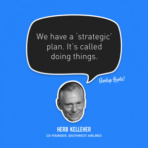 ... strategic’ plan. It’s called doing things.- Herb Kelleher