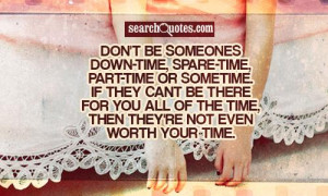 don t be someones down time spare time part time or sometime if they ...