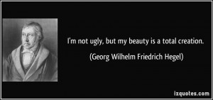 ... , but my beauty is a total creation. - Georg Wilhelm Friedrich Hegel