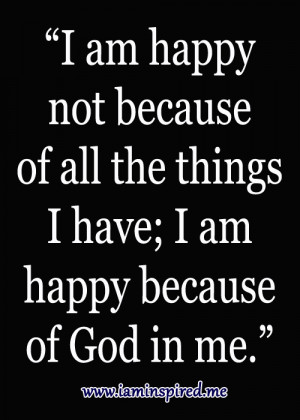 am happy not because of the things I have; I am happy because of God ...